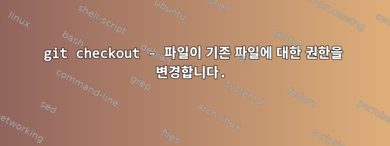 git checkout - 파일이 기존 파일에 대한 권한을 변경합니다.