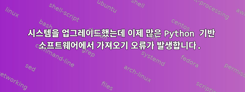 시스템을 업그레이드했는데 이제 많은 Python 기반 소프트웨어에서 가져오기 오류가 발생합니다.