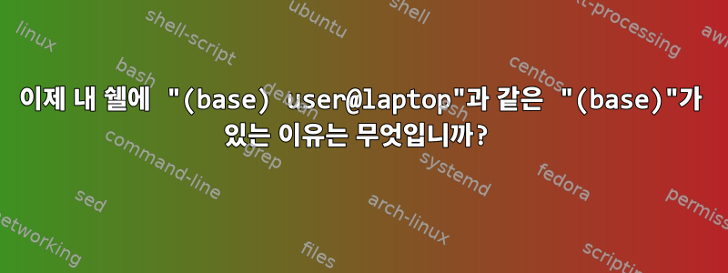 이제 내 쉘에 "(base) user@laptop"과 같은 "(base)"가 있는 이유는 무엇입니까?