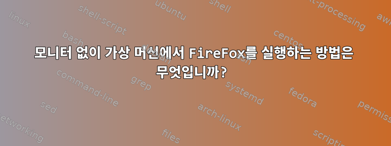 모니터 없이 가상 머신에서 FireFox를 실행하는 방법은 무엇입니까?