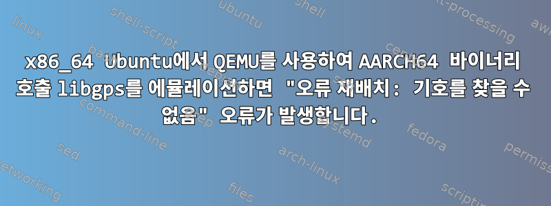 x86_64 Ubuntu에서 QEMU를 사용하여 AARCH64 바이너리 호출 libgps를 에뮬레이션하면 "오류 재배치: 기호를 찾을 수 없음" 오류가 발생합니다.