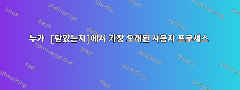 누가 [닫았는지]에서 가장 오래된 사용자 프로세스