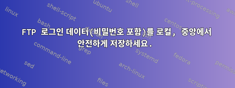 FTP 로그인 데이터(비밀번호 포함)를 로컬, 중앙에서 안전하게 저장하세요.