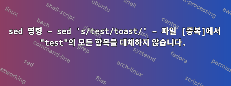 sed 명령 – sed 's/test/toast/' – 파일 [중복]에서 "test"의 모든 항목을 대체하지 않습니다.