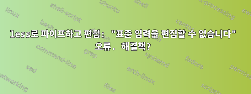 less로 파이프하고 편집: "표준 입력을 편집할 수 없습니다" 오류. 해결책?