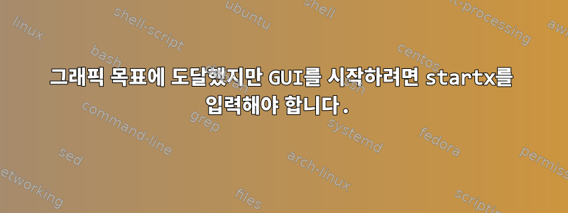 그래픽 목표에 도달했지만 GUI를 시작하려면 startx를 입력해야 합니다.