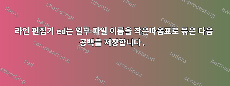 라인 편집기 ed는 일부 파일 이름을 작은따옴표로 묶은 다음 공백을 저장합니다.