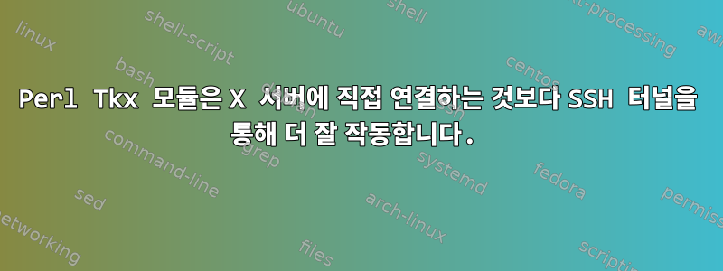 Perl Tkx 모듈은 X 서버에 직접 연결하는 것보다 SSH 터널을 통해 더 잘 작동합니다.