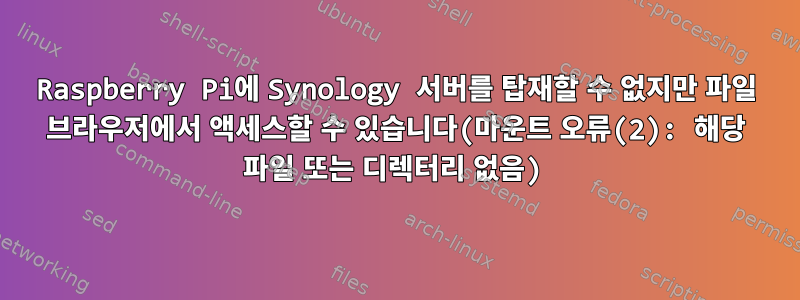 Raspberry Pi에 Synology 서버를 탑재할 수 없지만 파일 브라우저에서 액세스할 수 있습니다(마운트 오류(2): 해당 파일 또는 디렉터리 없음)