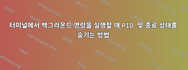 터미널에서 백그라운드 명령을 실행할 때 PID 및 종료 상태를 숨기는 방법