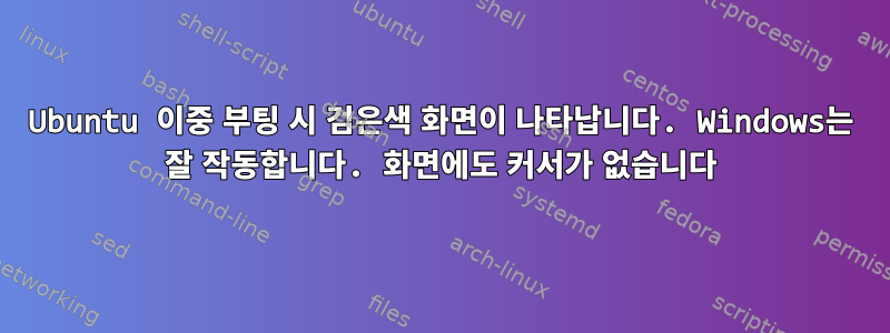 Ubuntu 이중 부팅 시 검은색 화면이 나타납니다. Windows는 잘 작동합니다. 화면에도 커서가 없습니다