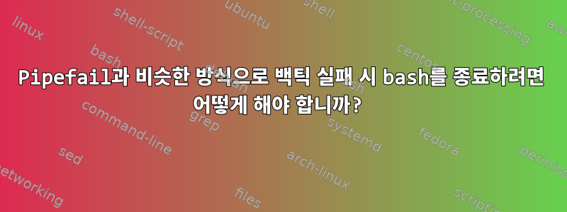 Pipefail과 비슷한 방식으로 백틱 실패 시 bash를 종료하려면 어떻게 해야 합니까?