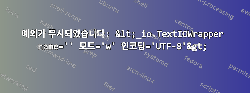 예외가 무시되었습니다: &lt;_io.TextIOWrapper name='' 모드='w' 인코딩='UTF-8'&gt;