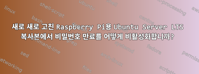 새로 새로 고친 Raspberry Pi용 Ubuntu Server LTS 복사본에서 비밀번호 만료를 어떻게 비활성화합니까?