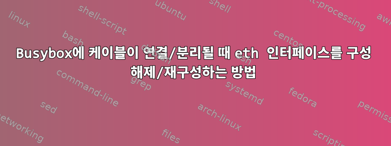 Busybox에 케이블이 연결/분리될 때 eth 인터페이스를 구성 해제/재구성하는 방법