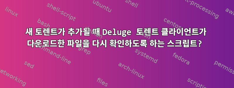 새 토렌트가 추가될 때 Deluge 토렌트 클라이언트가 다운로드한 파일을 다시 확인하도록 하는 스크립트?