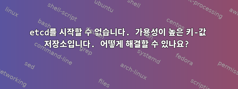 etcd를 시작할 수 없습니다. 가용성이 높은 키-값 저장소입니다. 어떻게 해결할 수 있나요?