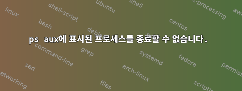 ps aux에 표시된 프로세스를 종료할 수 없습니다.