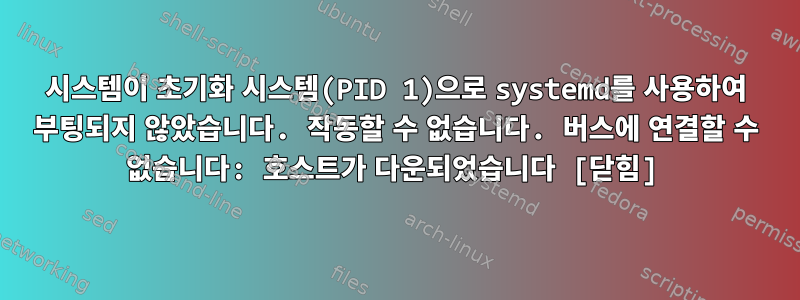 시스템이 초기화 시스템(PID 1)으로 systemd를 사용하여 부팅되지 않았습니다. 작동할 수 없습니다. 버스에 연결할 수 없습니다: 호스트가 다운되었습니다 [닫힘]