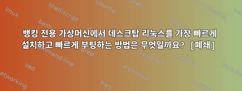 뱅킹 전용 가상머신에서 데스크탑 리눅스를 가장 빠르게 설치하고 빠르게 부팅하는 방법은 무엇일까요? [폐쇄]