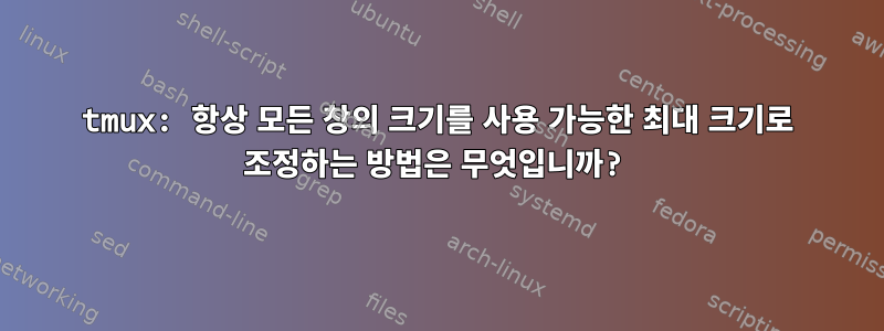 tmux: 항상 모든 창의 크기를 사용 가능한 최대 크기로 조정하는 방법은 무엇입니까?