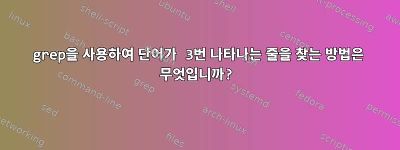 grep을 사용하여 단어가 3번 나타나는 줄을 찾는 방법은 무엇입니까?