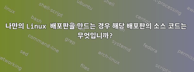 나만의 Linux 배포판을 만드는 경우 해당 배포판의 소스 코드는 무엇입니까?