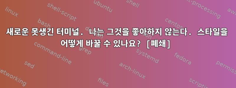 새로운 못생긴 터미널. 나는 그것을 좋아하지 않는다. 스타일을 어떻게 바꿀 수 있나요? [폐쇄]