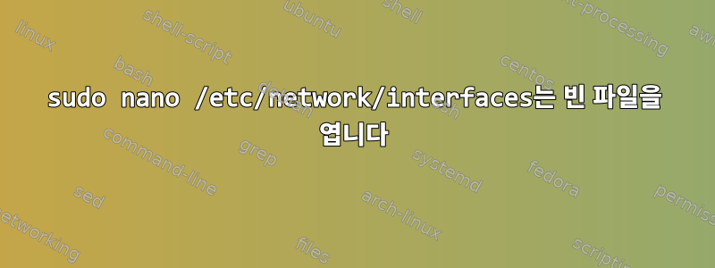 sudo nano /etc/network/interfaces는 빈 파일을 엽니다