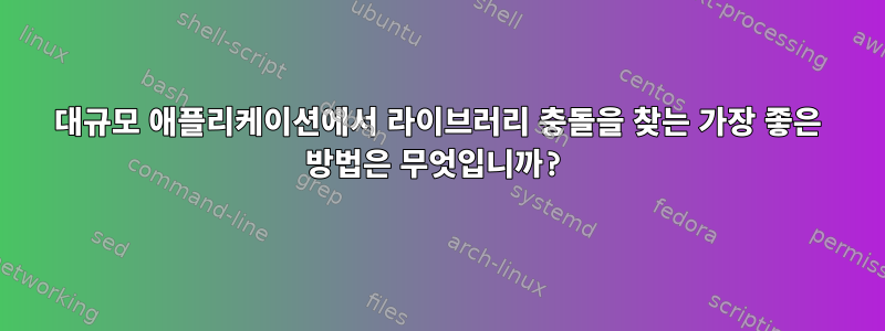 대규모 애플리케이션에서 라이브러리 충돌을 찾는 가장 좋은 방법은 무엇입니까?