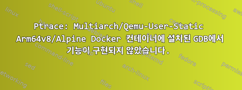 Ptrace: Multiarch/Qemu-User-Static Arm64v8/Alpine Docker 컨테이너에 설치된 GDB에서 기능이 구현되지 않았습니다.