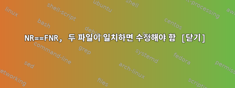 NR==FNR, 두 파일이 일치하면 수정해야 함 [닫기]