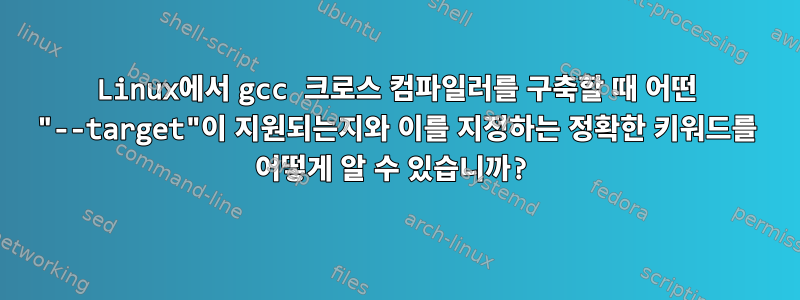 Linux에서 gcc 크로스 컴파일러를 구축할 때 어떤 "--target"이 지원되는지와 이를 지정하는 정확한 키워드를 어떻게 알 수 있습니까?