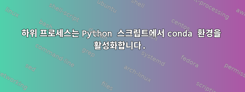 하위 프로세스는 Python 스크립트에서 conda 환경을 활성화합니다.