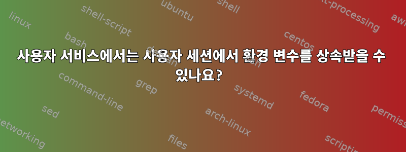 사용자 서비스에서는 사용자 세션에서 환경 변수를 상속받을 수 있나요?