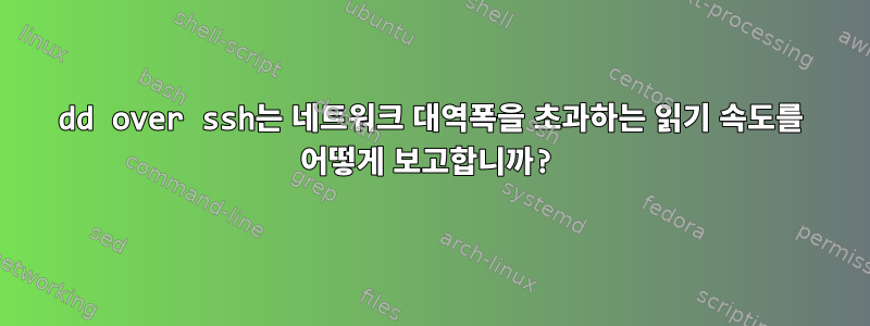 dd over ssh는 네트워크 대역폭을 초과하는 읽기 속도를 어떻게 보고합니까?