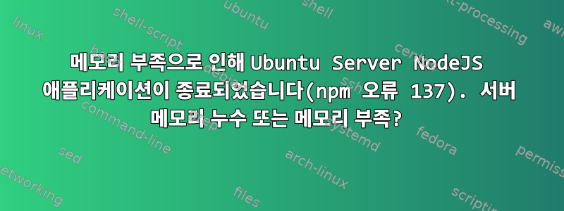 메모리 부족으로 인해 Ubuntu Server NodeJS 애플리케이션이 종료되었습니다(npm 오류 137). 서버 메모리 누수 또는 메모리 부족?