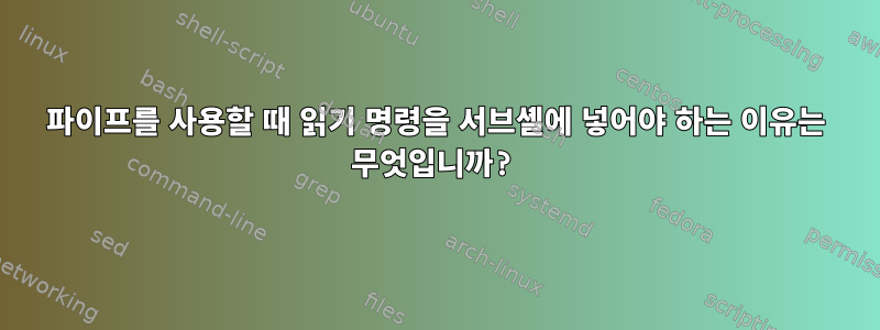 파이프를 사용할 때 읽기 명령을 서브셸에 넣어야 하는 이유는 무엇입니까?