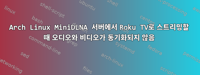 Arch Linux MiniDLNA 서버에서 Roku TV로 스트리밍할 때 오디오와 비디오가 동기화되지 않음