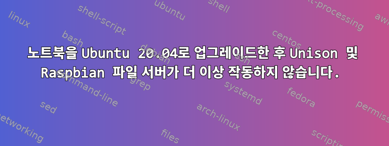 노트북을 Ubuntu 20.04로 업그레이드한 후 Unison 및 Raspbian 파일 서버가 더 이상 작동하지 않습니다.