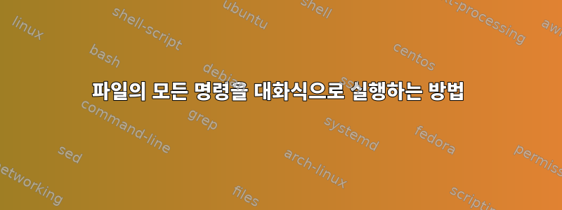 파일의 모든 명령을 대화식으로 실행하는 방법