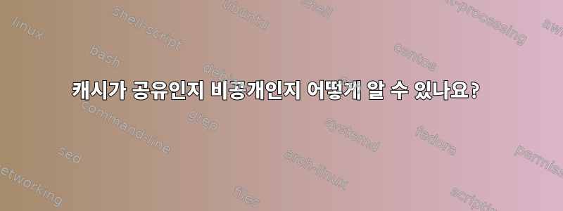 캐시가 공유인지 비공개인지 어떻게 알 수 있나요?