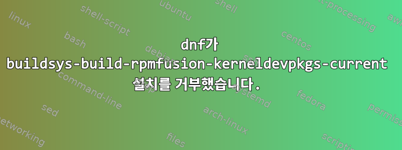 dnf가 buildsys-build-rpmfusion-kerneldevpkgs-current 설치를 거부했습니다.