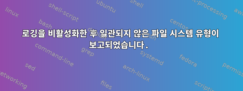 로깅을 비활성화한 후 일관되지 않은 파일 시스템 유형이 보고되었습니다.