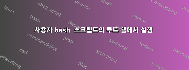 사용자 bash 스크립트의 루트 쉘에서 실행