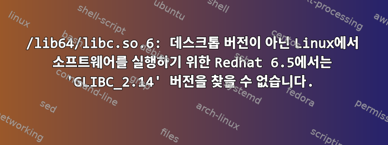 /lib64/libc.so.6: 데스크톱 버전이 아닌 Linux에서 소프트웨어를 실행하기 위한 Redhat 6.5에서는 'GLIBC_2.14' 버전을 찾을 수 없습니다.