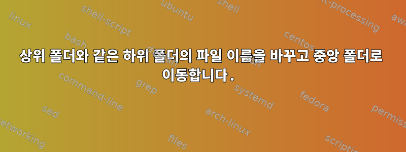 상위 폴더와 같은 하위 폴더의 파일 이름을 바꾸고 중앙 폴더로 이동합니다.