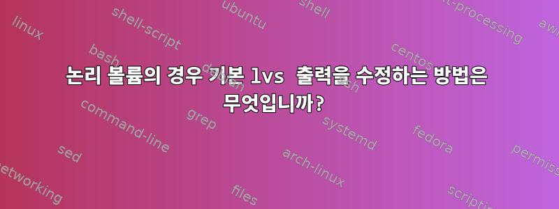 논리 볼륨의 경우 기본 lvs 출력을 수정하는 방법은 무엇입니까?