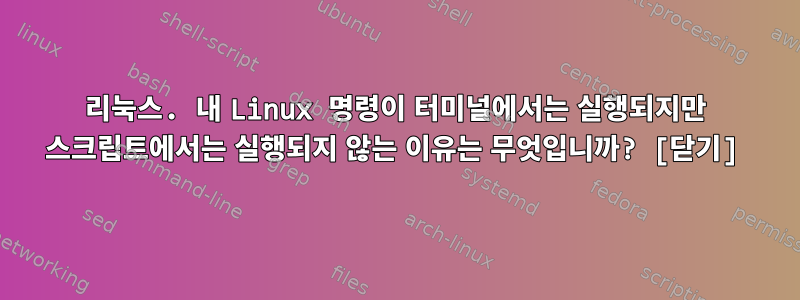 리눅스. 내 Linux 명령이 터미널에서는 실행되지만 스크립트에서는 실행되지 않는 이유는 무엇입니까? [닫기]