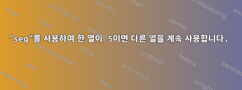 "seq"를 사용하여 한 열이 5이면 다른 열을 계속 사용합니다.